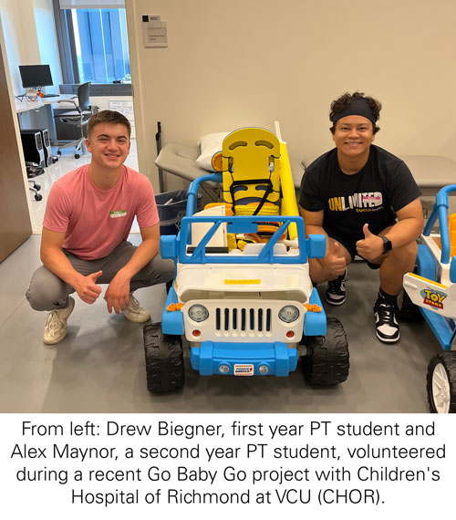 From left: Drew Biegner, first year PT student and Alex Maynor, a second year PT student, volunteered during a recent Go Baby Go project with Children's Hospital of Richmond at VCU (CHOR).